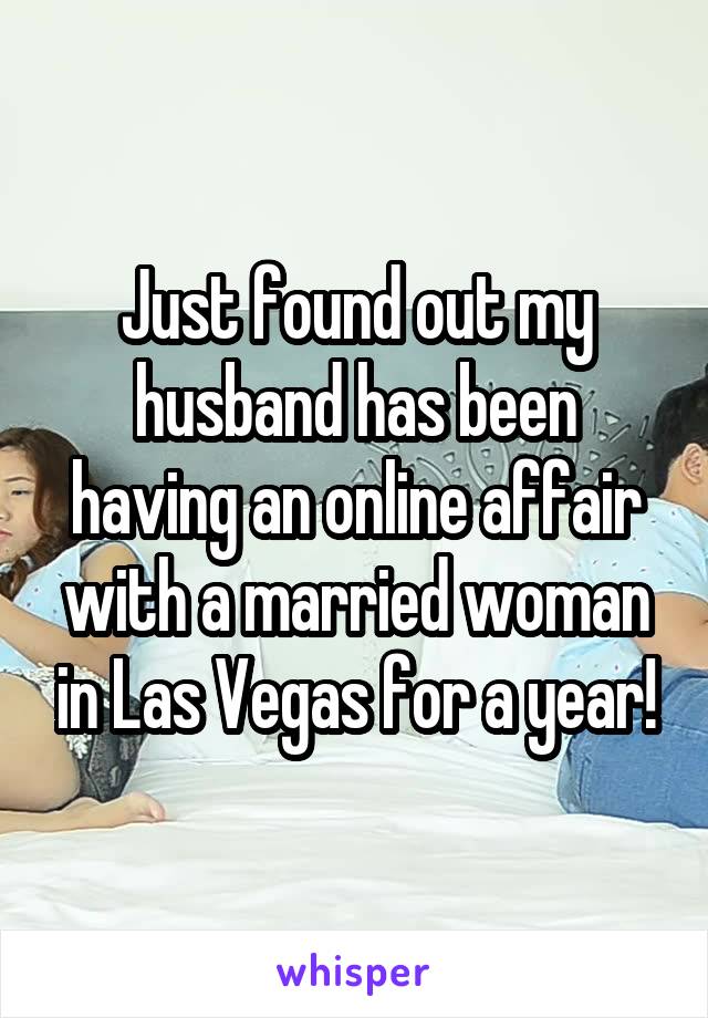 Just found out my husband has been having an online affair with a married woman in Las Vegas for a year!