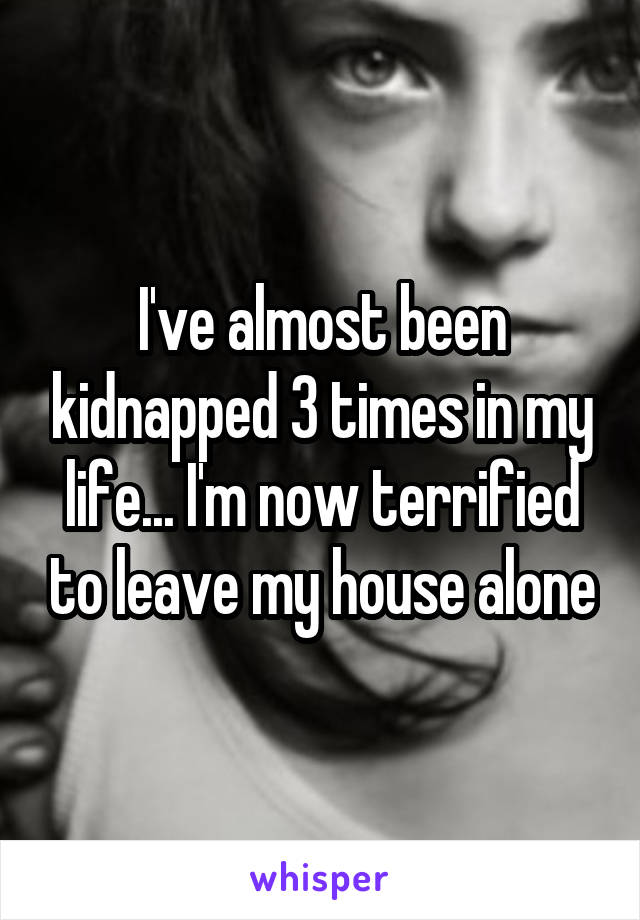 I've almost been kidnapped 3 times in my life... I'm now terrified to leave my house alone