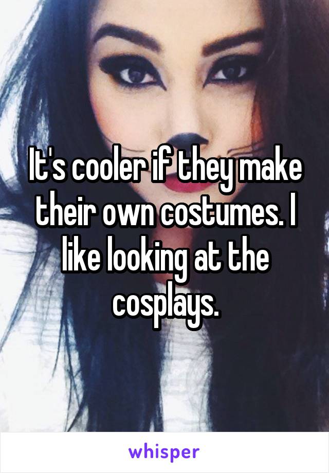It's cooler if they make their own costumes. I like looking at the cosplays.