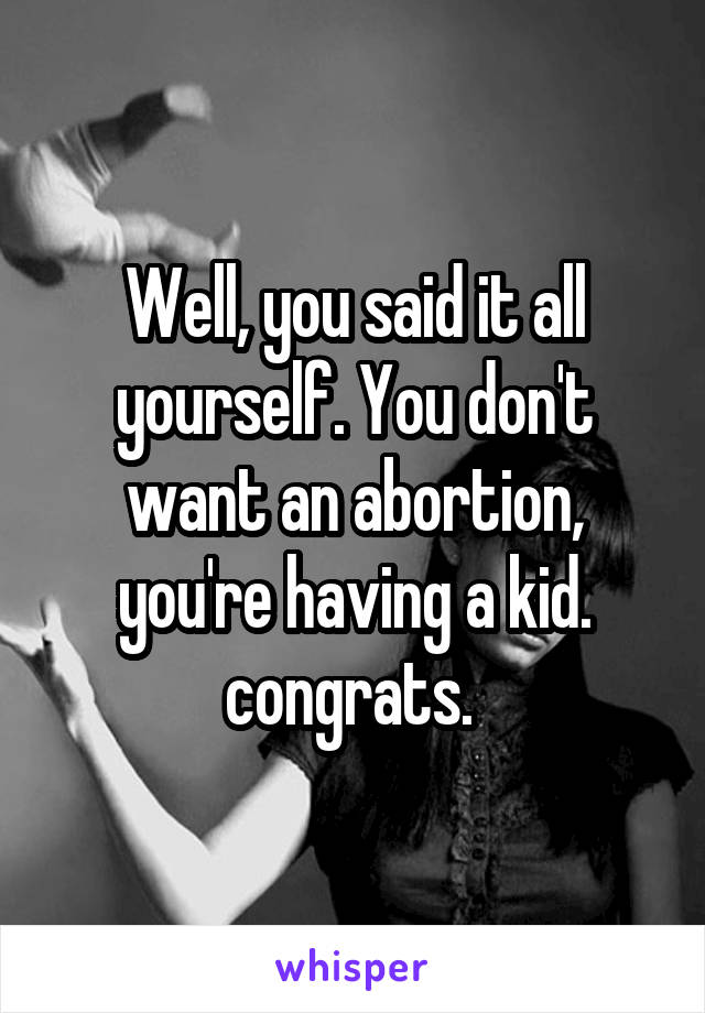 Well, you said it all yourself. You don't want an abortion, you're having a kid. congrats. 