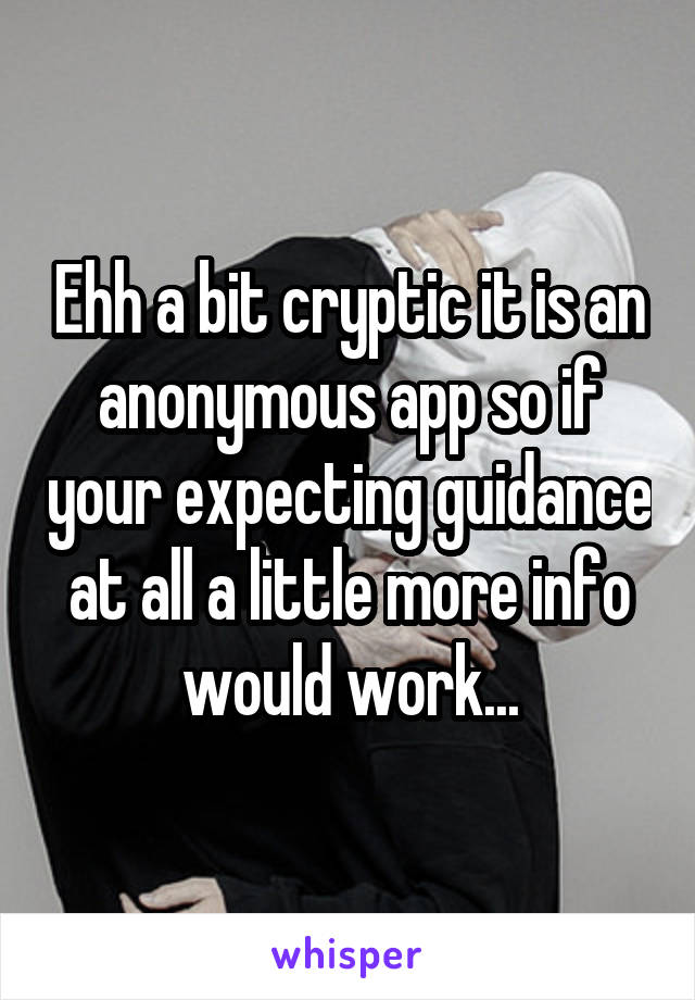 Ehh a bit cryptic it is an anonymous app so if your expecting guidance at all a little more info would work...