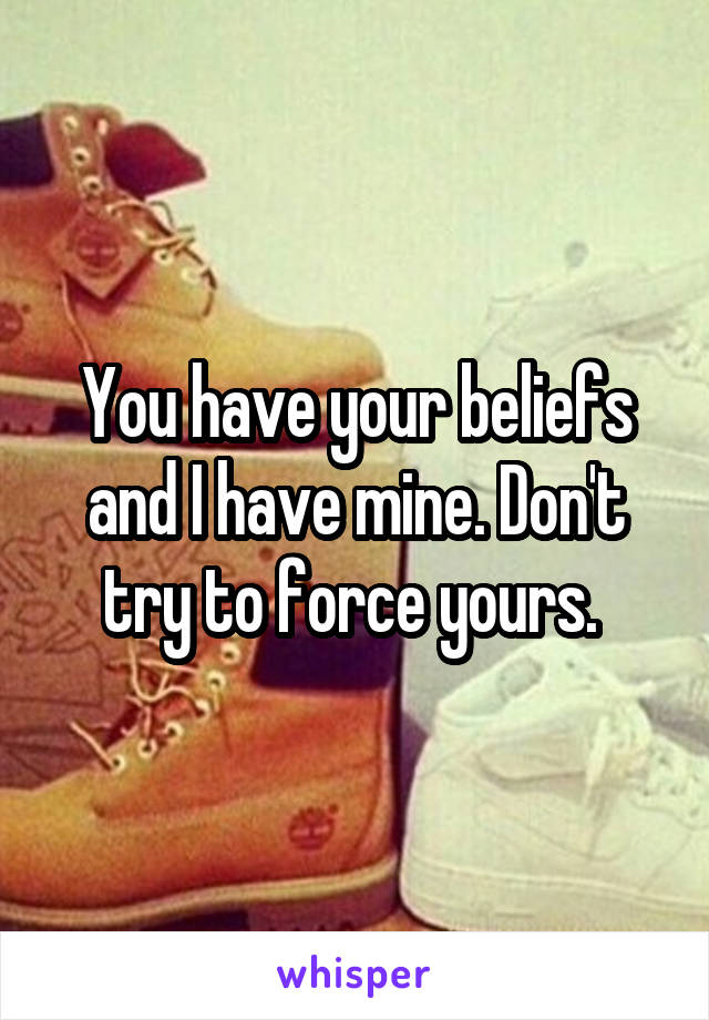 You have your beliefs and I have mine. Don't try to force yours. 