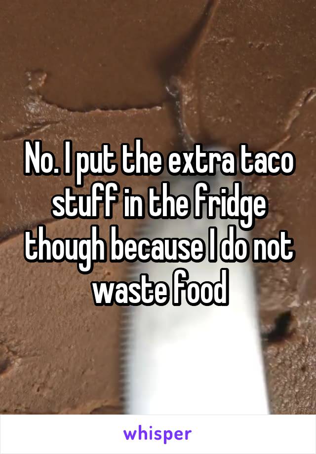 No. I put the extra taco stuff in the fridge though because I do not waste food