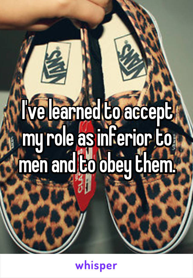 I've learned to accept my role as inferior to men and to obey them.