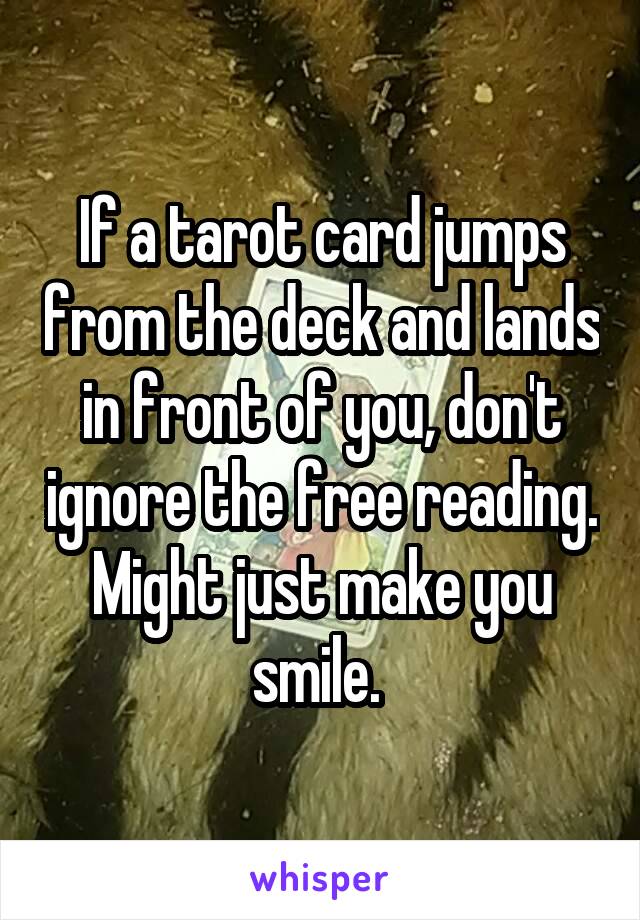 If a tarot card jumps from the deck and lands in front of you, don't ignore the free reading. Might just make you smile. 