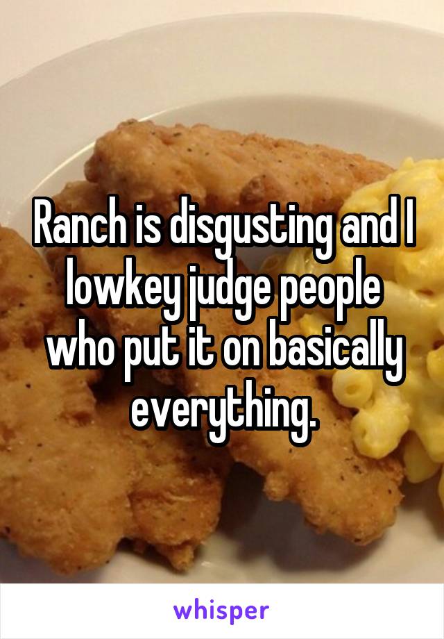 Ranch is disgusting and I lowkey judge people who put it on basically everything.