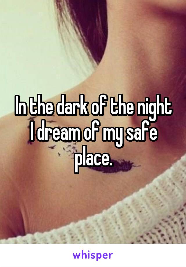In the dark of the night I dream of my safe place.