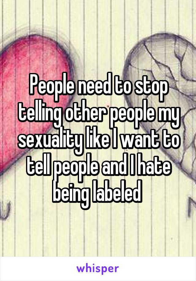 People need to stop telling other people my sexuality like I want to tell people and I hate being labeled 