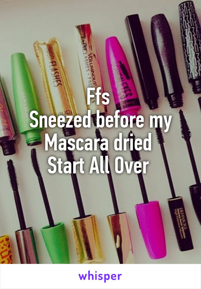 Ffs 
Sneezed before my Mascara dried 
Start All Over 
