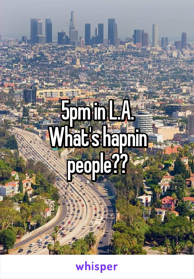 5pm in L.A.
What's hapnin people??