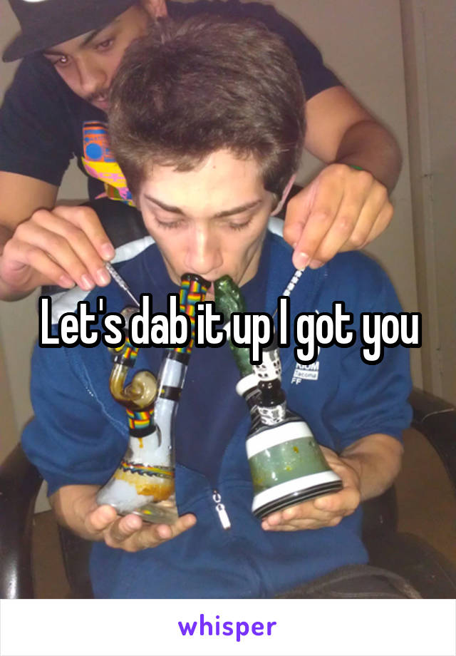Let's dab it up I got you