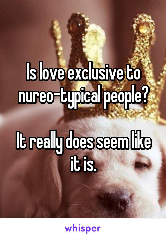 Is love exclusive to nureo-typical people?

It really does seem like it is.