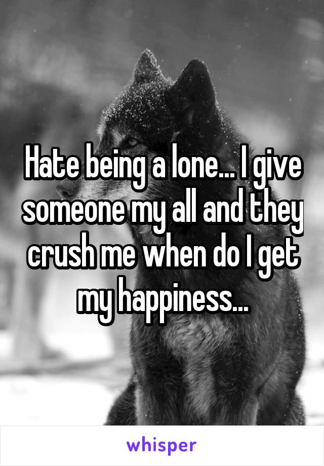 Hate being a lone... I give someone my all and they crush me when do I get my happiness...