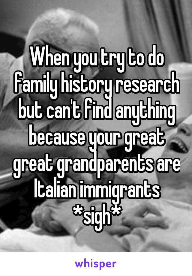 When you try to do family history research but can't find anything because your great great grandparents are Italian immigrants *sigh*