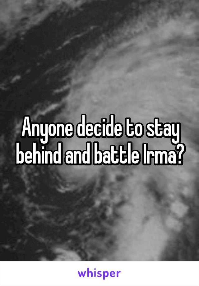 Anyone decide to stay behind and battle Irma?