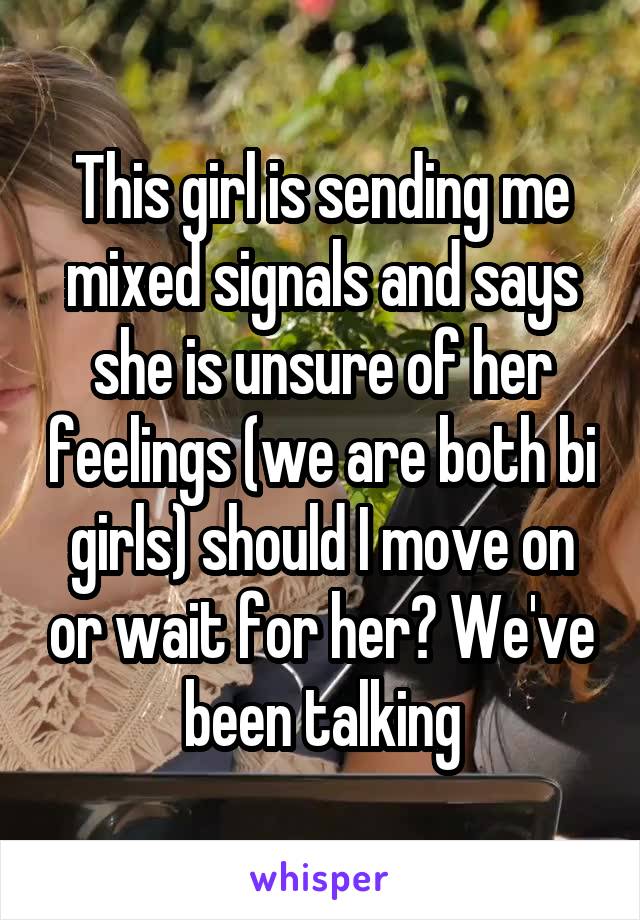 This girl is sending me mixed signals and says she is unsure of her feelings (we are both bi girls) should I move on or wait for her? We've been talking