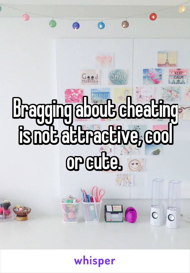 Bragging about cheating is not attractive, cool or cute. 