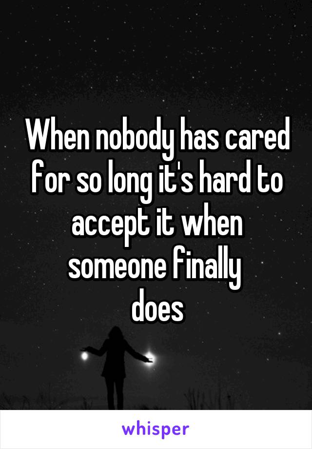 When nobody has cared for so long it's hard to accept it when someone finally 
does