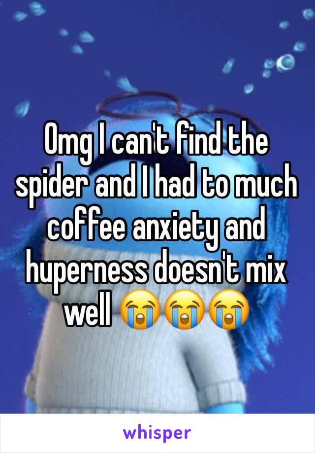 Omg I can't find the spider and I had to much coffee anxiety and huperness doesn't mix well 😭😭😭