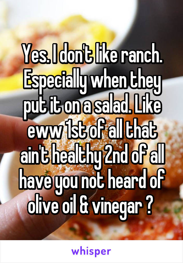 Yes. I don't like ranch. Especially when they put it on a salad. Like eww 1st of all that ain't healthy 2nd of all have you not heard of olive oil & vinegar ? 