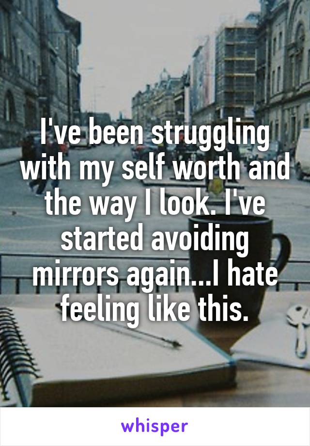 I've been struggling with my self worth and the way I look. I've started avoiding mirrors again...I hate feeling like this.