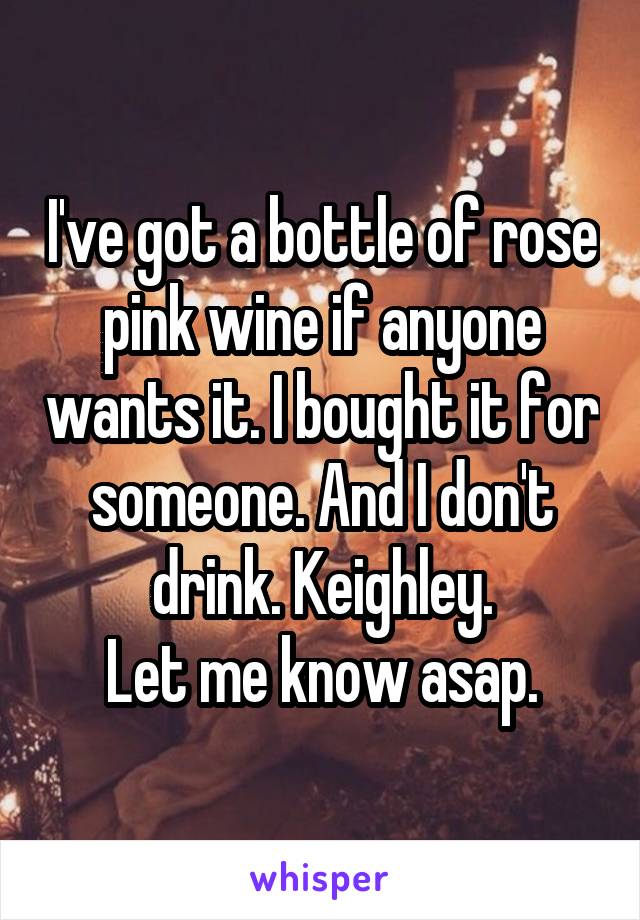 I've got a bottle of rose pink wine if anyone wants it. I bought it for someone. And I don't drink. Keighley.
Let me know asap.