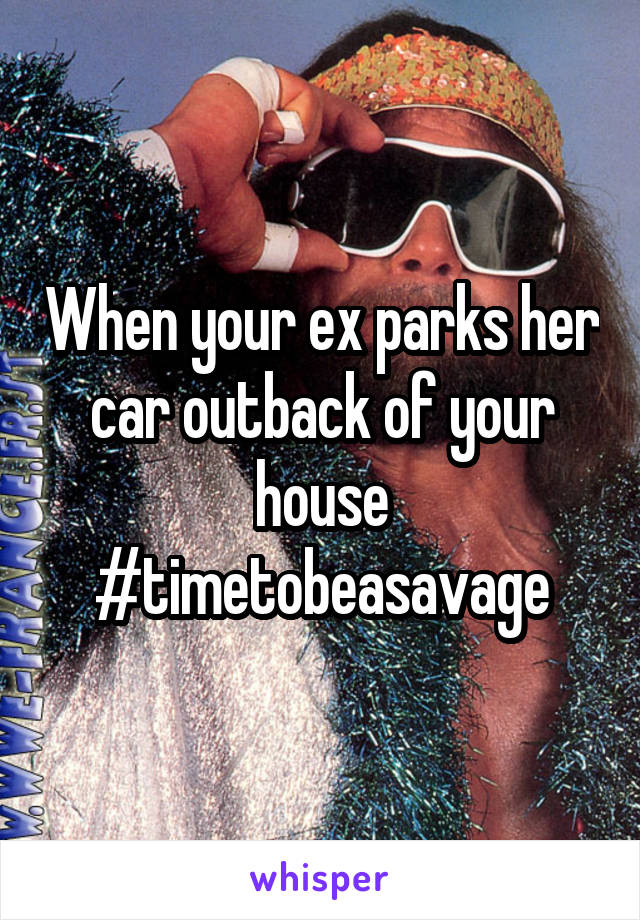 When your ex parks her car outback of your house #timetobeasavage