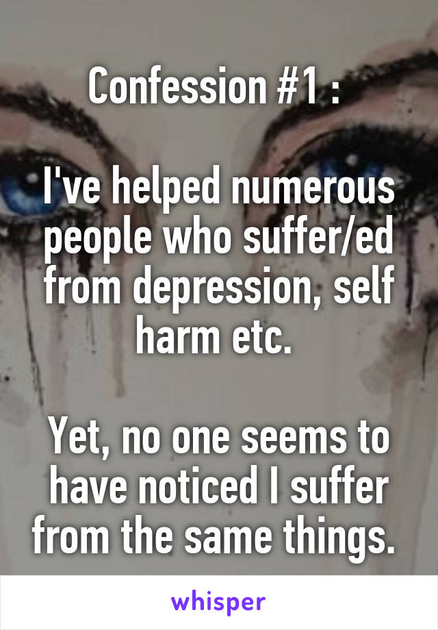 Confession #1 : 

I've helped numerous people who suffer/ed from depression, self harm etc. 

Yet, no one seems to have noticed I suffer from the same things. 