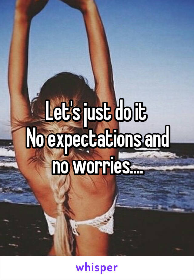 Let's just do it 
No expectations and no worries....