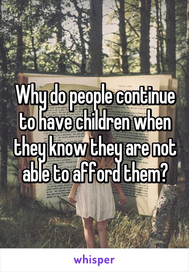 Why do people continue to have children when they know they are not able to afford them?