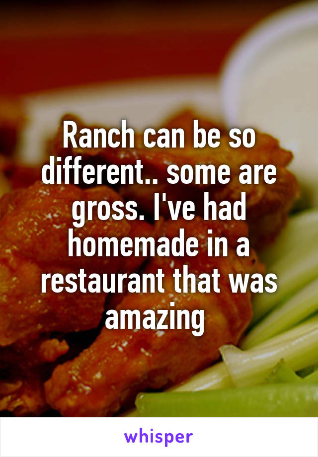 Ranch can be so different.. some are gross. I've had homemade in a restaurant that was amazing 