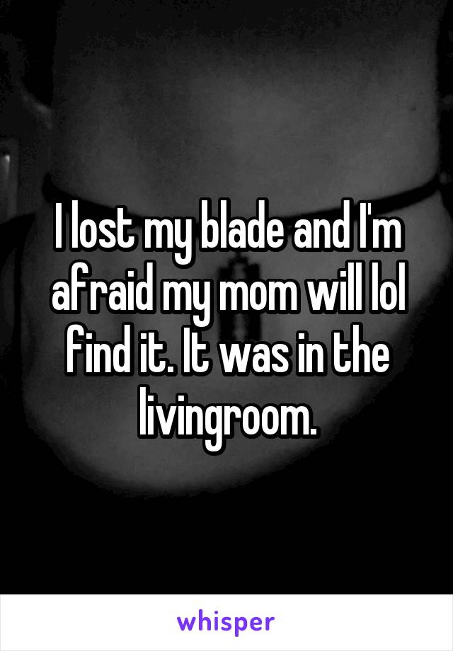I lost my blade and I'm afraid my mom will lol find it. It was in the livingroom.
