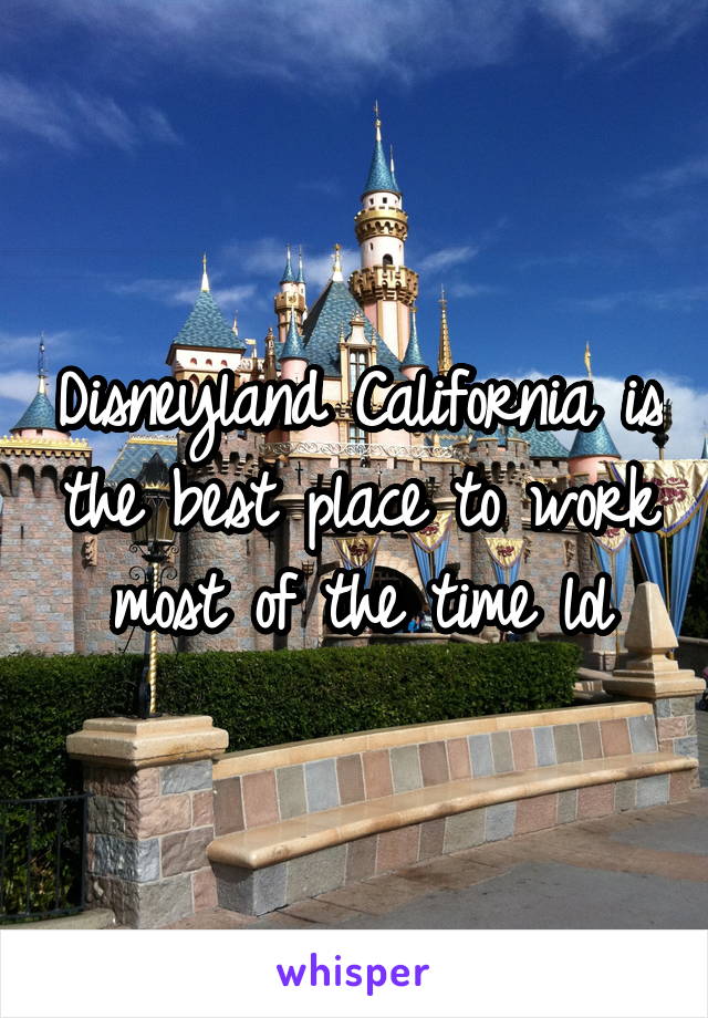 Disneyland California is the best place to work most of the time lol