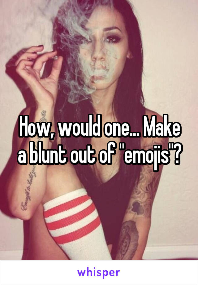 How, would one... Make a blunt out of "emojis"?