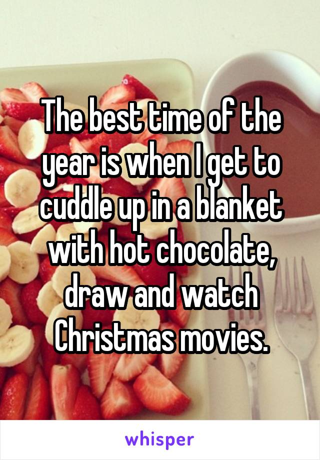 The best time of the year is when I get to cuddle up in a blanket with hot chocolate, draw and watch Christmas movies.