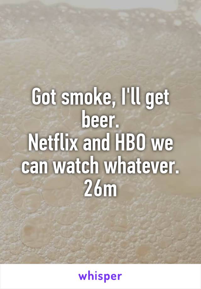 Got smoke, I'll get beer.
Netflix and HBO we can watch whatever.
26m