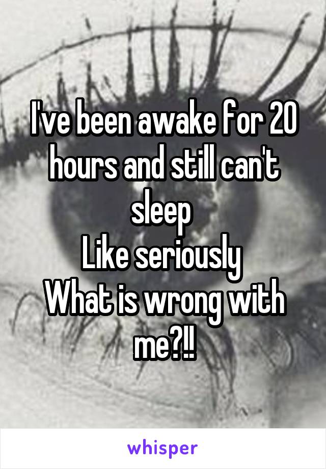 I've been awake for 20 hours and still can't sleep 
Like seriously 
What is wrong with me?!!