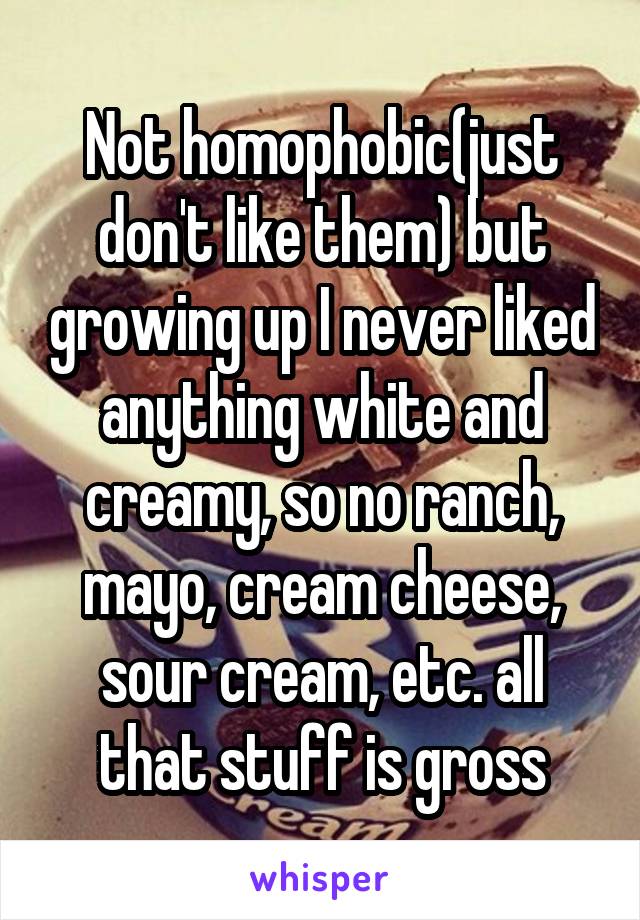 Not homophobic(just don't like them) but growing up I never liked anything white and creamy, so no ranch, mayo, cream cheese, sour cream, etc. all that stuff is gross