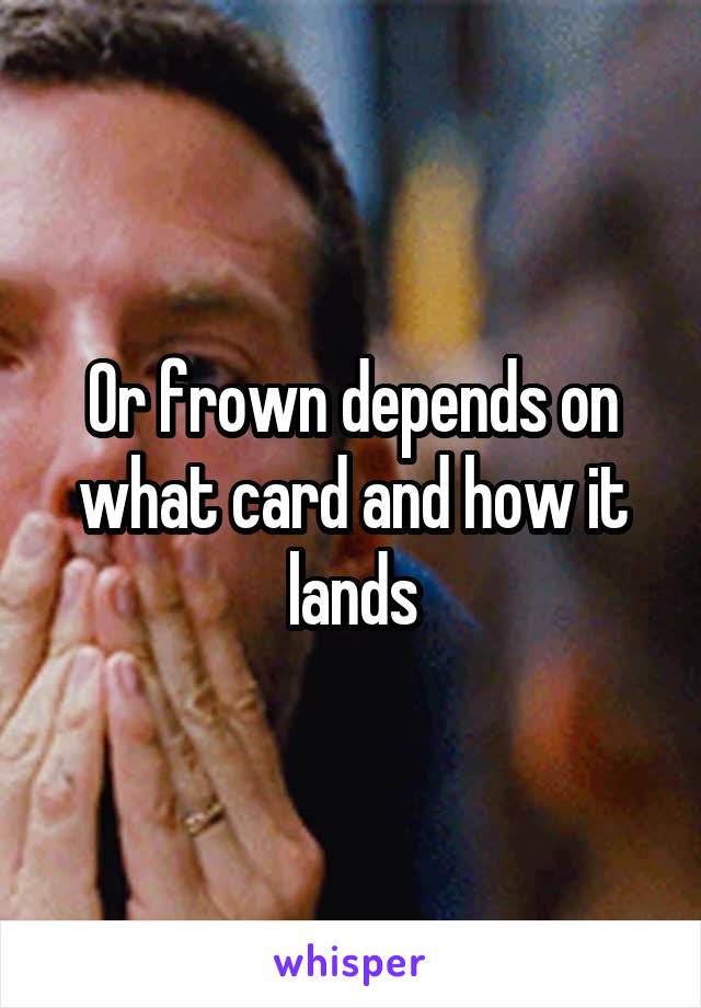 Or frown depends on what card and how it lands
