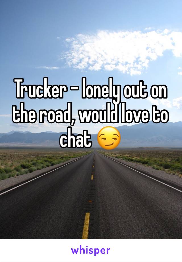 Trucker - lonely out on the road, would love to chat 😏