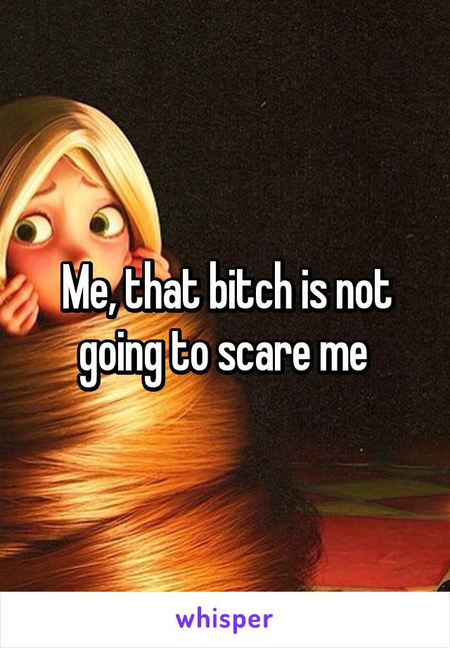 Me, that bitch is not going to scare me 