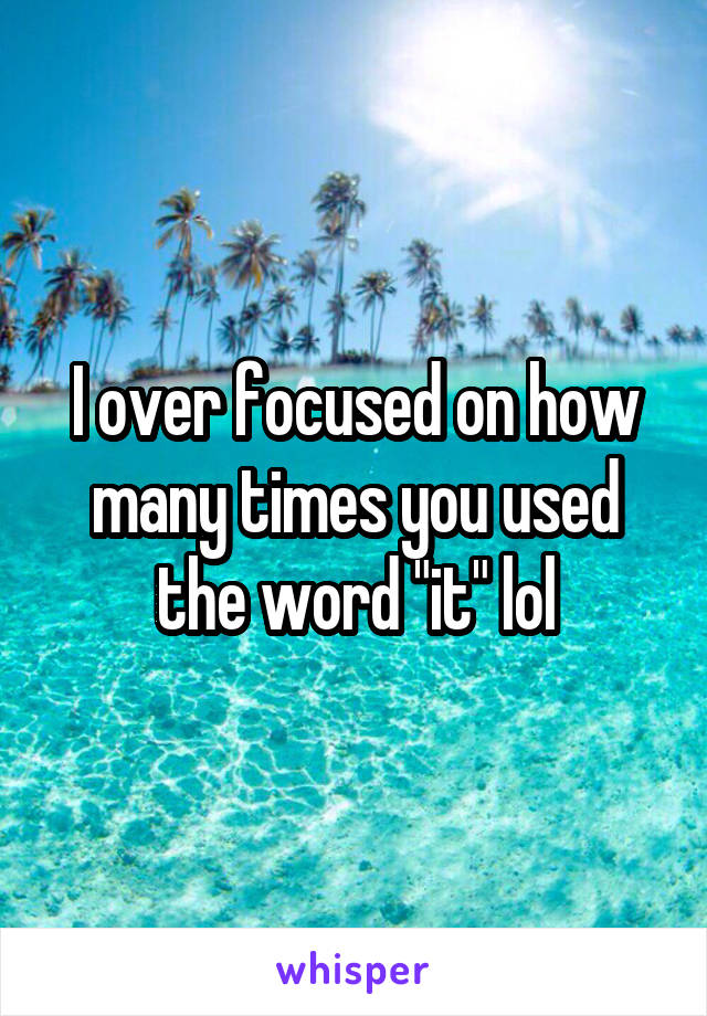 I over focused on how many times you used the word "it" lol