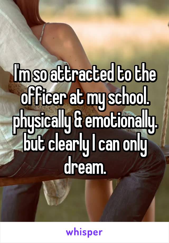 I'm so attracted to the officer at my school. physically & emotionally. but clearly I can only dream.