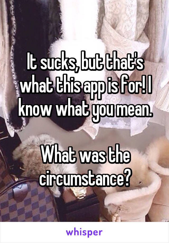 It sucks, but that's what this app is for! I know what you mean.

What was the circumstance?