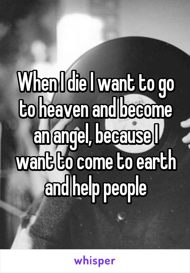 When I die I want to go to heaven and become an angel, because I want to come to earth and help people