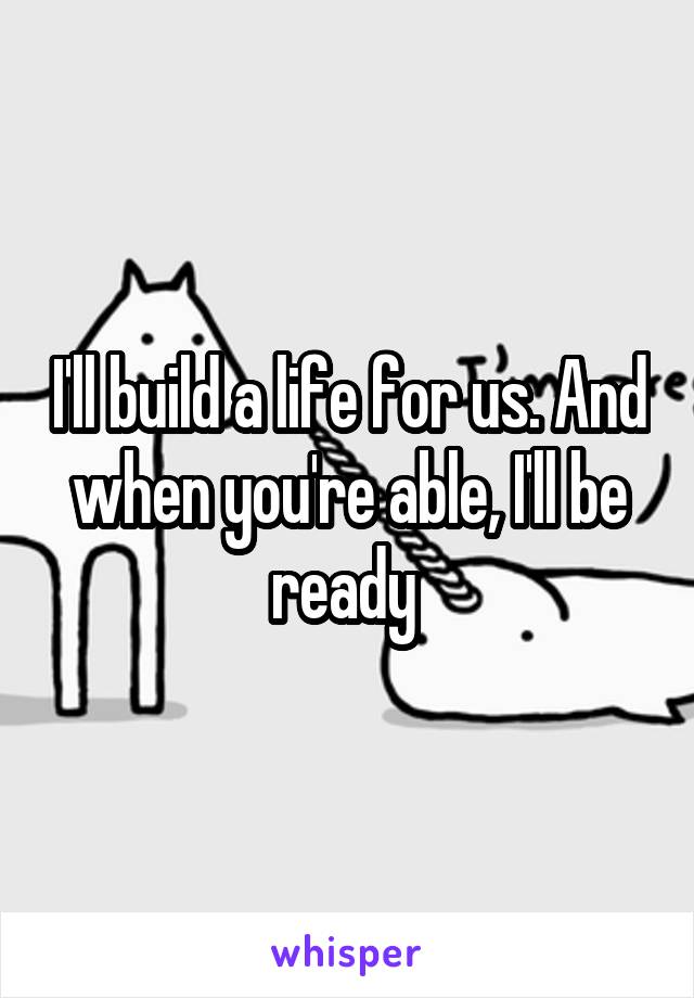 I'll build a life for us. And when you're able, I'll be ready 