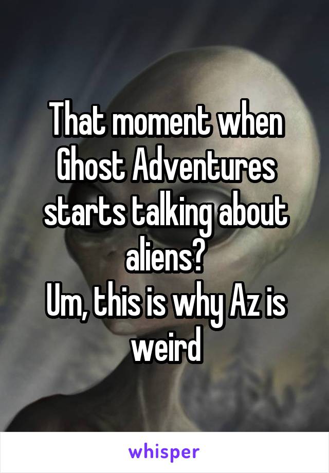 That moment when Ghost Adventures starts talking about aliens?
Um, this is why Az is weird