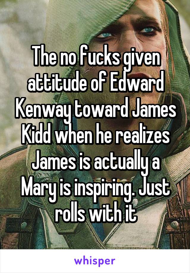 The no fucks given attitude of Edward Kenway toward James Kidd when he realizes James is actually a Mary is inspiring. Just rolls with it