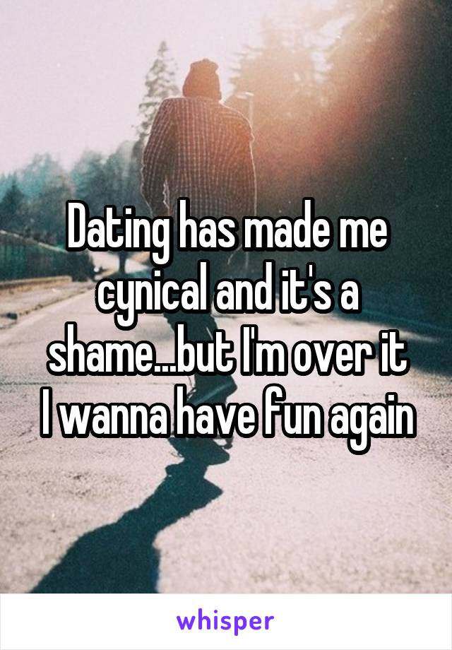 Dating has made me cynical and it's a shame...but I'm over it
I wanna have fun again