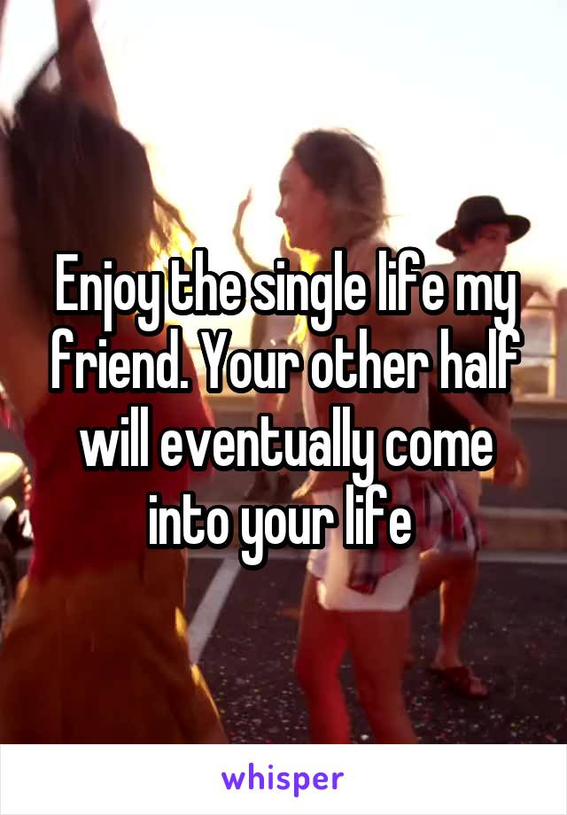 Enjoy the single life my friend. Your other half will eventually come into your life 